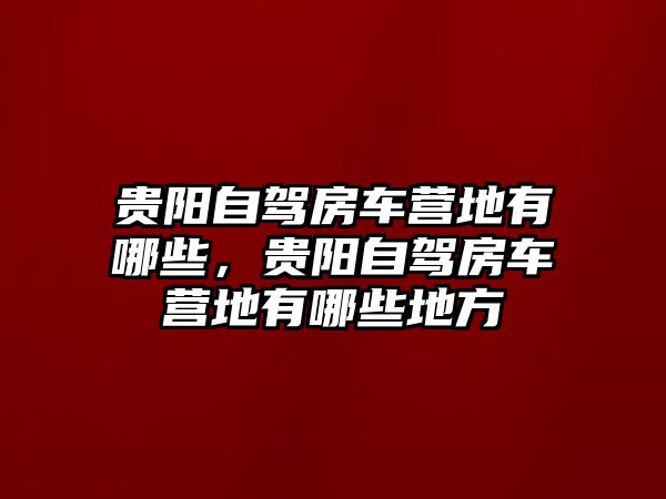 貴陽(yáng)自駕房車營(yíng)地有哪些，貴陽(yáng)自駕房車營(yíng)地有哪些地方